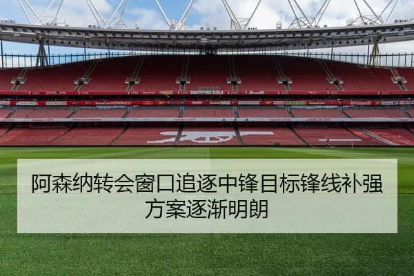 阿森纳转会窗口追逐中锋目标锋线补强方案逐渐明朗