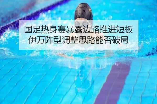 国足热身赛暴露边路推进短板 伊万阵型调整思路能否破局